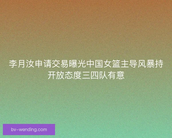 李月汝申请交易曝光中国女篮主导风暴持开放态度三四队有意