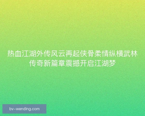 热血江湖外传风云再起侠骨柔情纵横武林传奇新篇章震撼开启江湖梦
