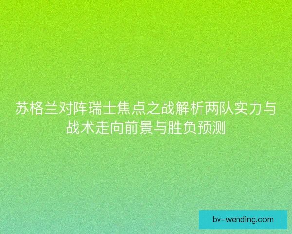 苏格兰对阵瑞士焦点之战解析两队实力与战术走向前景与胜负预测