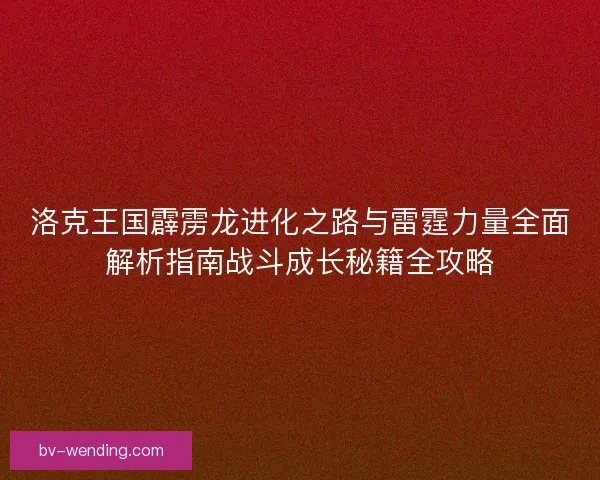 洛克王国霹雳龙进化之路与雷霆力量全面解析指南战斗成长秘籍全攻略